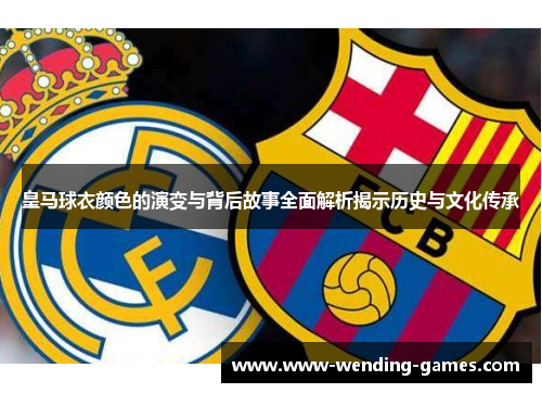 皇马球衣颜色的演变与背后故事全面解析揭示历史与文化传承 皇马球衣颜色的演变与背后故事全面解析揭示历史与文化传承