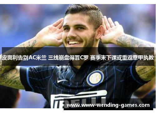 皮奥利告别AC米兰 三线崩盘得罪C罗 赛季末下课或重返意甲执教 皮奥利告别AC米兰 三线崩盘得罪C罗 赛季末下课或重返意甲执教