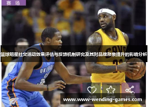篮球明星社交活动效果评估与反馈机制研究及其对品牌形象提升的影响分析 篮球明星社交活动效果评估与反馈机制研究及其对品牌形象提升的影响分析