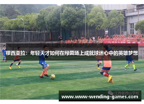 穆西亚拉:年轻天才如何在绿茵场上成就球迷心中的英雄梦想 穆西亚拉:年轻天才如何在绿茵场上成就球迷心中的英雄梦想