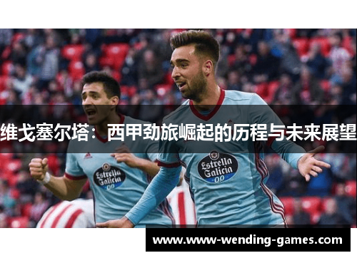 维戈塞尔塔:西甲劲旅崛起的历程与未来展望 维戈塞尔塔:西甲劲旅崛起的历程与未来展望