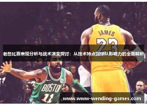 老詹比赛表现分析与战术演变探讨:从技术特点到球队影响力的全面解析 老詹比赛表现分析与战术演变探讨:从技术特点到球队影响力的全面解析