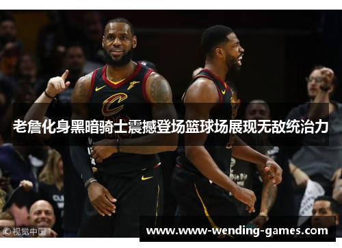 老詹化身黑暗骑士震撼登场篮球场展现无敌统治力 老詹化身黑暗骑士震撼登场篮球场展现无敌统治力