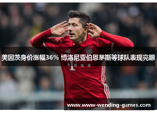 美因茨身价涨幅36% 博洛尼亚伯恩茅斯等球队表现亮眼 美因茨身价涨幅36% 博洛尼亚伯恩茅斯等球队表现亮眼