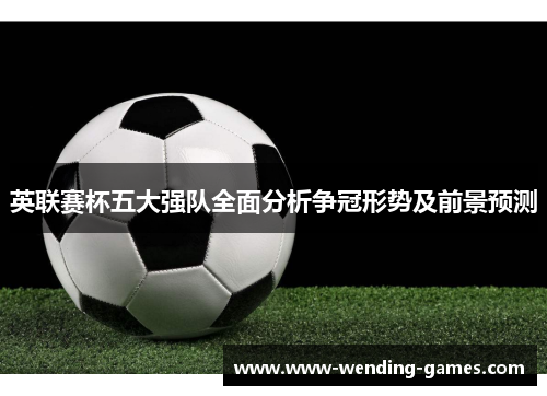 英联赛杯五大强队全面分析争冠形势及前景预测