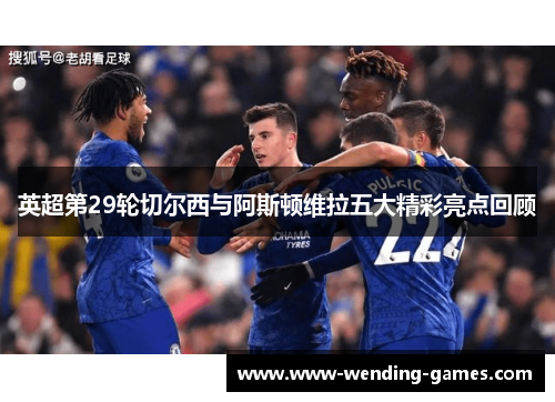 英超第29轮切尔西与阿斯顿维拉五大精彩亮点回顾 英超第29轮切尔西与阿斯顿维拉五大精彩亮点回顾