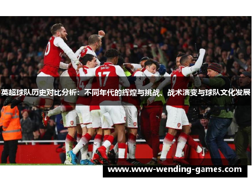 英超球队历史对比分析:不同年代的辉煌与挑战、战术演变与球队文化发展 英超球队历史对比分析:不同年代的辉煌与挑战、战术演变与球队文化发展
