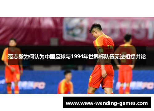 范志毅为何认为中国足球与1994年世界杯队伍无法相提并论 范志毅为何认为中国足球与1994年世界杯队伍无法相提并论