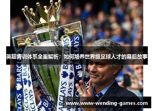 英超青训体系全面解析：如何培养世界级足球人才的幕后故事