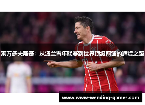 莱万多夫斯基:从波兰青年联赛到世界顶级前锋的辉煌之路 莱万多夫斯基:从波兰青年联赛到世界顶级前锋的辉煌之路