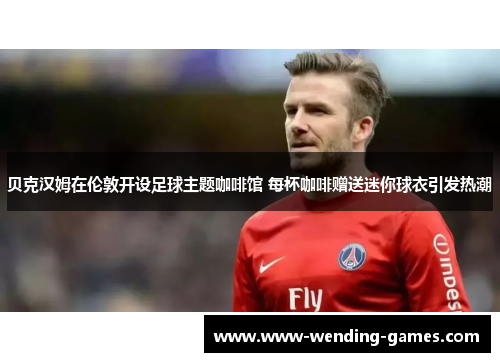 贝克汉姆在伦敦开设足球主题咖啡馆 每杯咖啡赠送迷你球衣引发热潮 贝克汉姆在伦敦开设足球主题咖啡馆 每杯咖啡赠送迷你球衣引发热潮