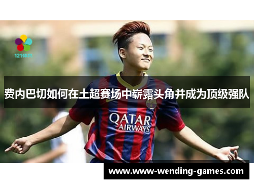 费内巴切如何在土超赛场中崭露头角并成为顶级强队 费内巴切如何在土超赛场中崭露头角并成为顶级强队