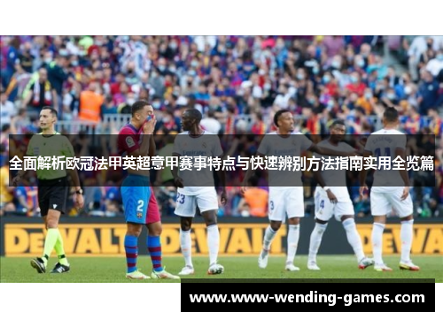 全面解析欧冠法甲英超意甲赛事特点与快速辨别方法指南实用全览篇 全面解析欧冠法甲英超意甲赛事特点与快速辨别方法指南实用全览篇