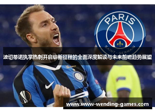 波切蒂诺执掌热刺开启崭新征程的全面深度解读与未来前瞻趋势展望 波切蒂诺执掌热刺开启崭新征程的全面深度解读与未来前瞻趋势展望