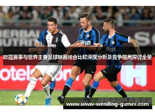 欧冠赛事与世界主要足球联赛综合比较深度分析及竞争格局探讨全景 欧冠赛事与世界主要足球联赛综合比较深度分析及竞争格局探讨全景