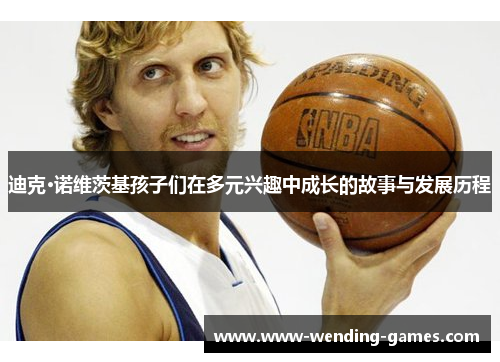 迪克·诺维茨基孩子们在多元兴趣中成长的故事与发展历程 迪克·诺维茨基孩子们在多元兴趣中成长的故事与发展历程