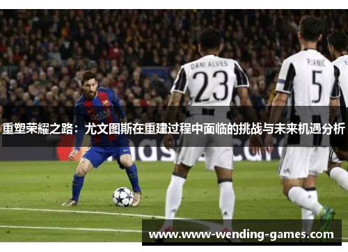 重塑荣耀之路:尤文图斯在重建过程中面临的挑战与未来机遇分析 重塑荣耀之路:尤文图斯在重建过程中面临的挑战与未来机遇分析