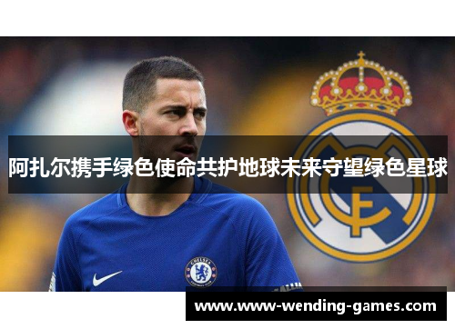 阿扎尔携手绿色使命共护地球未来守望绿色星球