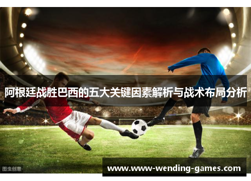 阿根廷战胜巴西的五大关键因素解析与战术布局分析 阿根廷战胜巴西的五大关键因素解析与战术布局分析