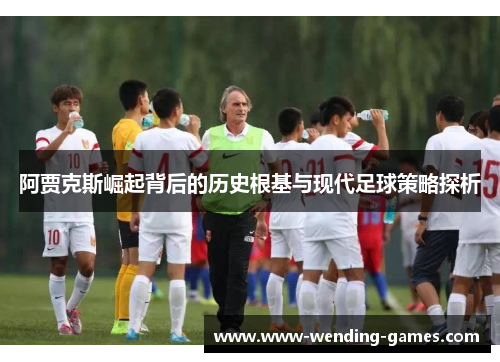 阿贾克斯崛起背后的历史根基与现代足球策略探析 阿贾克斯崛起背后的历史根基与现代足球策略探析