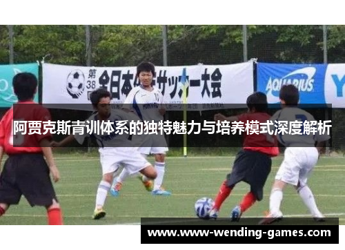 阿贾克斯青训体系的独特魅力与培养模式深度解析 阿贾克斯青训体系的独特魅力与培养模式深度解析