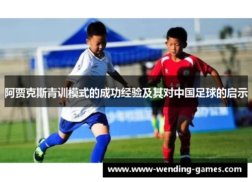 阿贾克斯青训模式的成功经验及其对中国足球的启示 阿贾克斯青训模式的成功经验及其对中国足球的启示