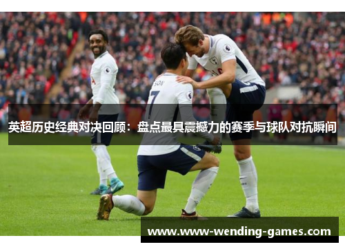英超历史经典对决回顾：盘点最具震撼力的赛季与球队对抗瞬间