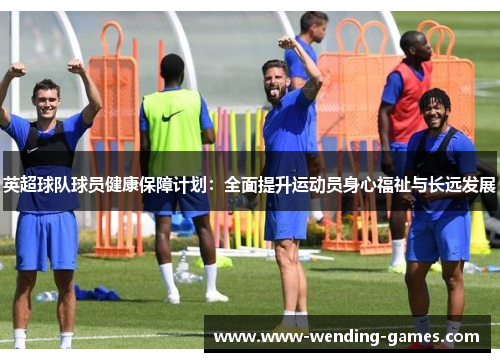 英超球队球员健康保障计划:全面提升运动员身心福祉与长远发展 英超球队球员健康保障计划:全面提升运动员身心福祉与长远发展