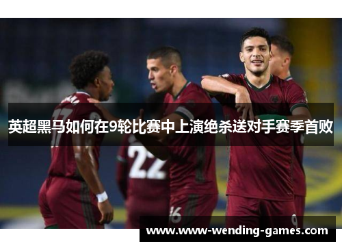 英超黑马如何在9轮比赛中上演绝杀送对手赛季首败