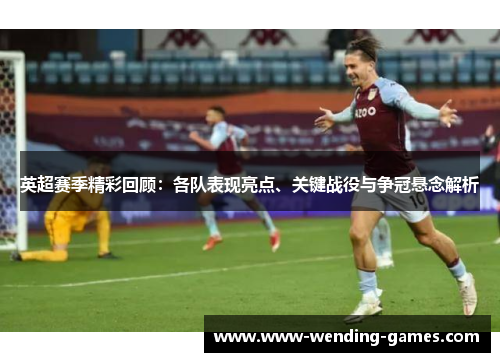 英超赛季精彩回顾：各队表现亮点、关键战役与争冠悬念解析