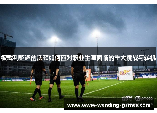 被裁判驱逐的沃顿如何应对职业生涯面临的重大挑战与转机