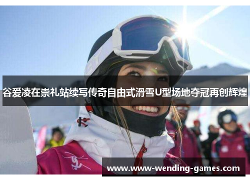 谷爱凌在崇礼站续写传奇自由式滑雪U型场地夺冠再创辉煌