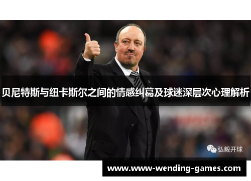 贝尼特斯与纽卡斯尔之间的情感纠葛及球迷深层次心理解析