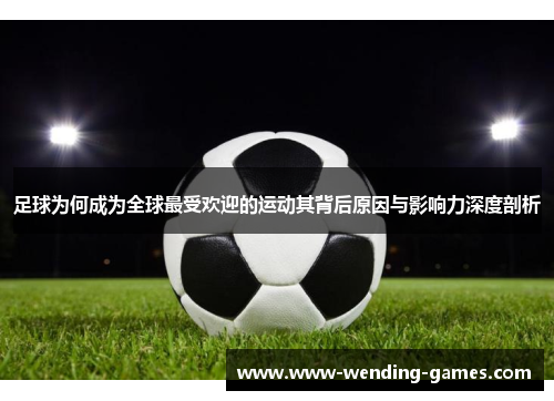 足球为何成为全球最受欢迎的运动其背后原因与影响力深度剖析 足球为何成为全球最受欢迎的运动其背后原因与影响力深度剖析