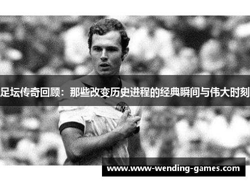 足坛传奇回顾:那些改变历史进程的经典瞬间与伟大时刻 足坛传奇回顾:那些改变历史进程的经典瞬间与伟大时刻