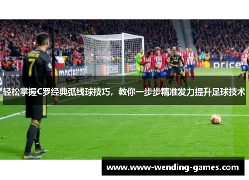 轻松掌握C罗经典弧线球技巧，教你一步步精准发力提升足球技术