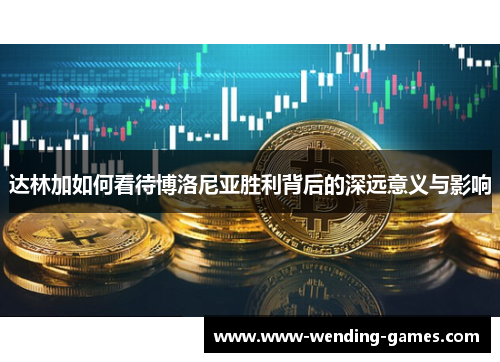 达林加如何看待博洛尼亚胜利背后的深远意义与影响 达林加如何看待博洛尼亚胜利背后的深远意义与影响