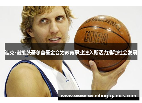 迪克·诺维茨基慈善基金会为教育事业注入新活力推动社会发展