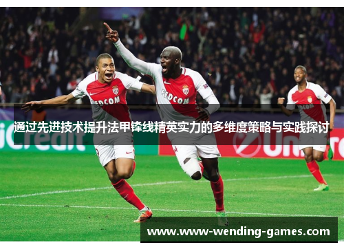 通过先进技术提升法甲锋线精英实力的多维度策略与实践探讨