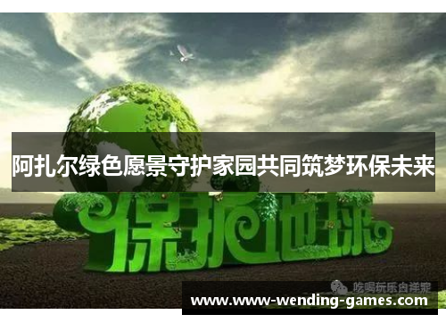 阿扎尔绿色愿景守护家园共同筑梦环保未来