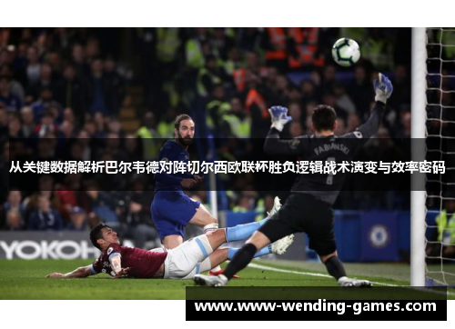 从关键数据解析巴尔韦德对阵切尔西欧联杯胜负逻辑战术演变与效率密码