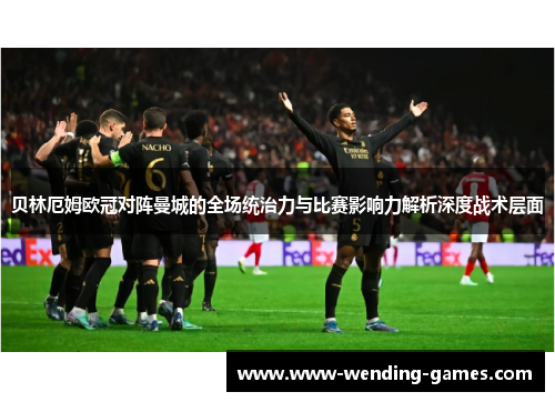 贝林厄姆欧冠对阵曼城的全场统治力与比赛影响力解析深度战术层面