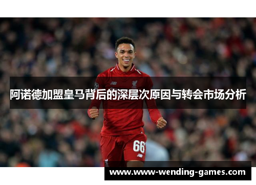 阿诺德加盟皇马背后的深层次原因与转会市场分析