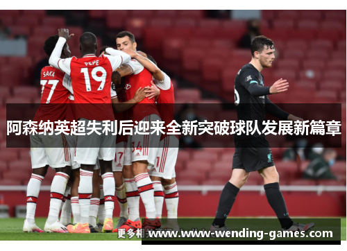 阿森纳英超失利后迎来全新突破球队发展新篇章