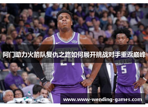 阿门助力火箭队复仇之路如何展开挑战对手重返巅峰 阿门助力火箭队复仇之路如何展开挑战对手重返巅峰