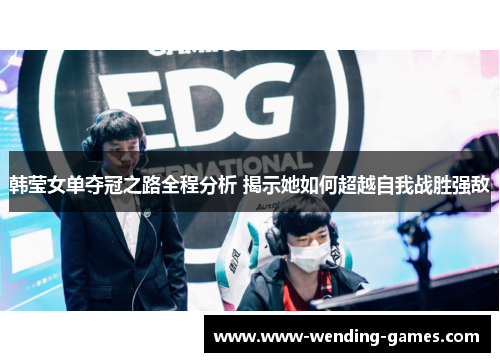 韩莹女单夺冠之路全程分析 揭示她如何超越自我战胜强敌