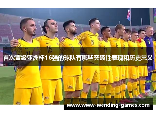 首次晋级亚洲杯16强的球队有哪些突破性表现和历史意义