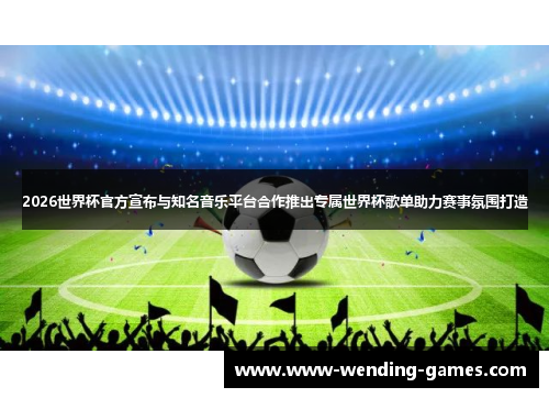2026世界杯官方宣布与知名音乐平台合作推出专属世界杯歌单助力赛事氛围打造