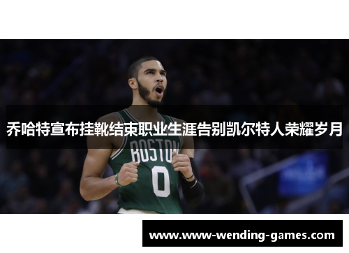 乔哈特宣布挂靴结束职业生涯告别凯尔特人荣耀岁月