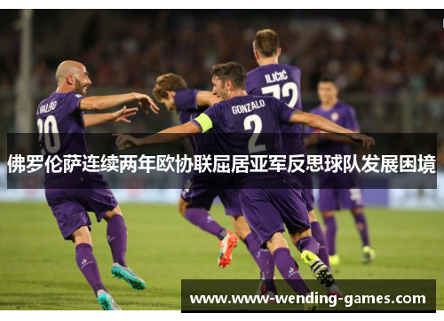 佛罗伦萨连续两年欧协联屈居亚军反思球队发展困境 佛罗伦萨连续两年欧协联屈居亚军反思球队发展困境